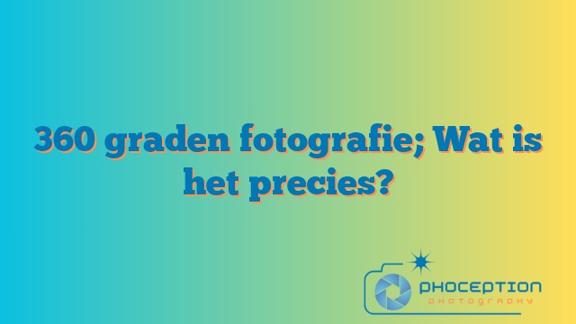 360 graden fotografie; Wat is het precies?