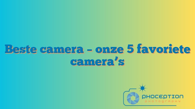 Beste camera – onze 5 favoriete camera’s