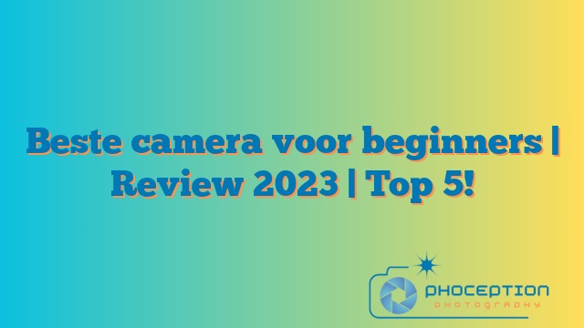 Beste camera voor beginners | Review 2023 | Top 5!