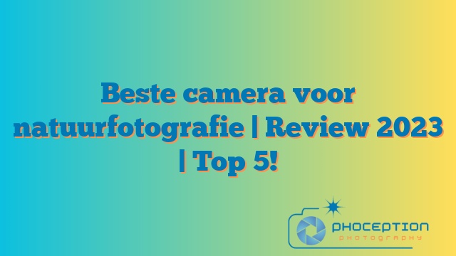 Beste camera voor natuurfotografie | Review 2023 | Top 5!