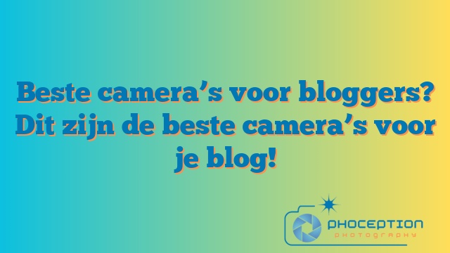 Beste camera’s voor bloggers? Dit zijn de beste camera’s voor je blog!
