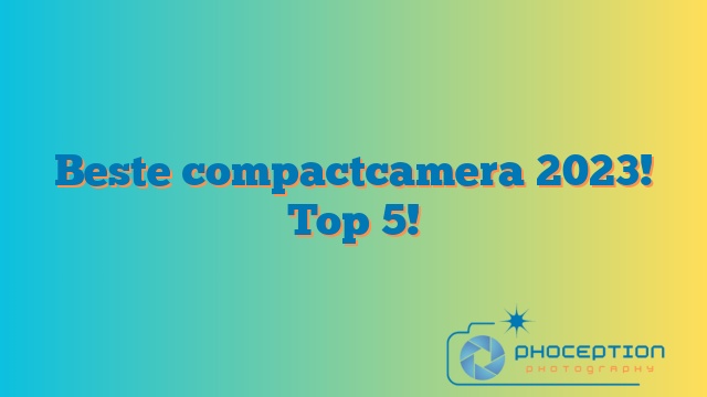 Beste compactcamera 2023! Top 5!