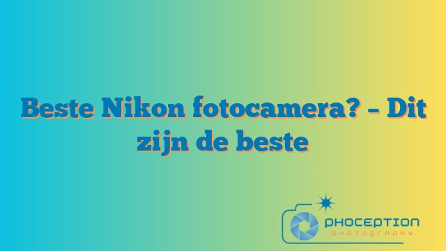 Beste Nikon fotocamera? – Dit zijn de beste