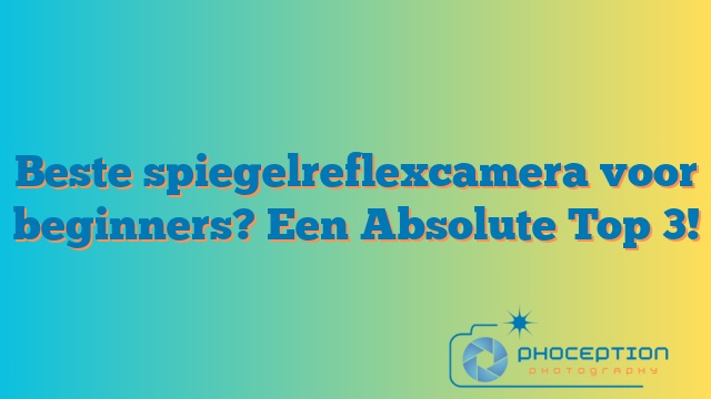 Beste spiegelreflexcamera voor beginners? Een Absolute Top 3!