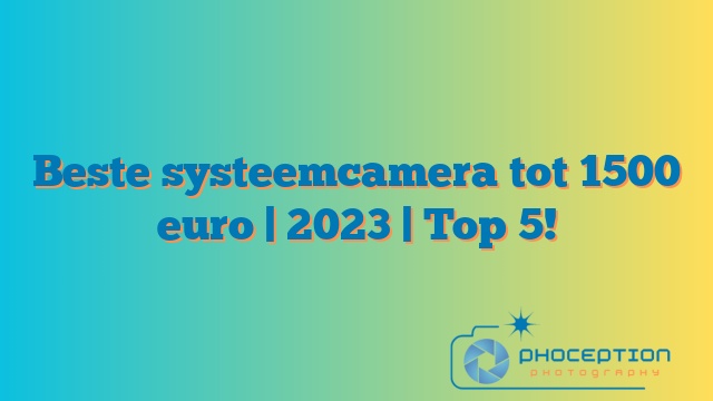 Beste systeemcamera tot 1500 euro | 2023 | Top 5!