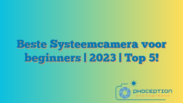 Beste Systeemcamera voor beginners | 2023 | Top 5!