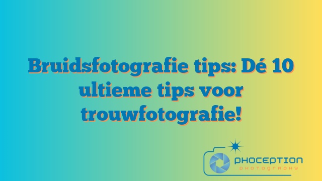 Bruidsfotografie tips: Dé 10 ultieme tips voor trouwfotografie!