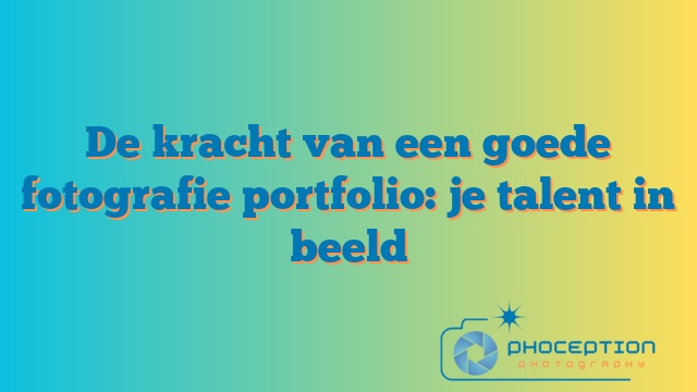 De kracht van een goede fotografie portfolio: je talent in beeld