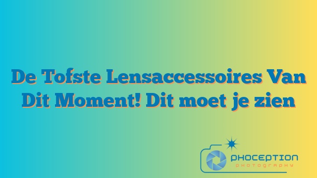 De Tofste Lensaccessoires Van Dit Moment! Dit moet je zien