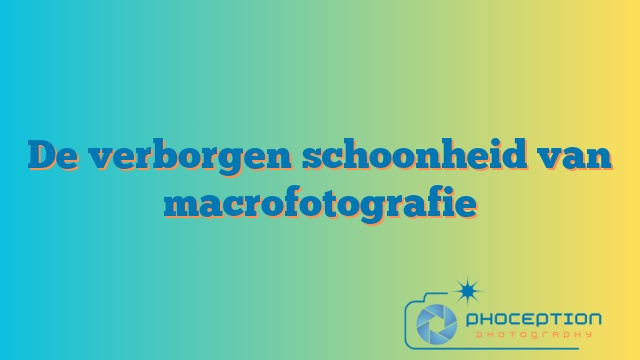 De verborgen schoonheid van macrofotografie