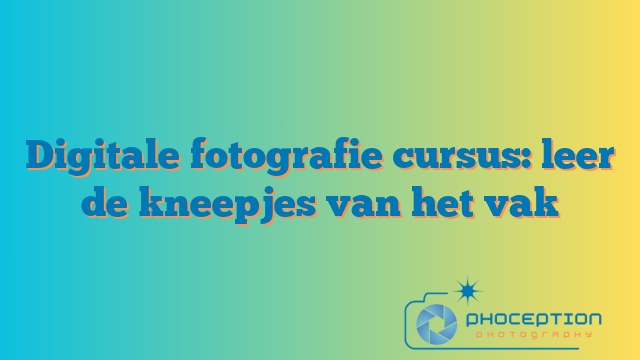 Digitale fotografie cursus: leer de kneepjes van het vak