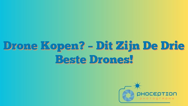 Drone Kopen? – Dit Zijn De Drie Beste Drones!