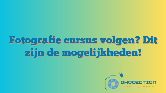 Fotografie cursus volgen? Dit zijn de mogelijkheden!