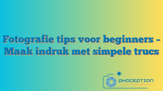 Fotografie tips voor beginners – Maak indruk met simpele trucs