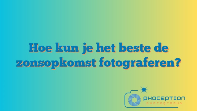 Hoe kun je het beste de zonsopkomst fotograferen?