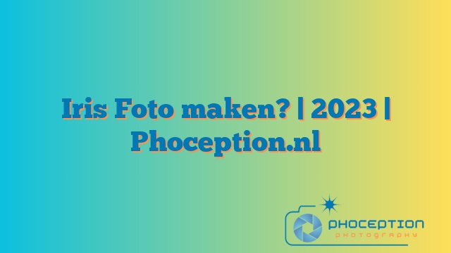 Iris Foto maken? | 2023 | Phoception.nl