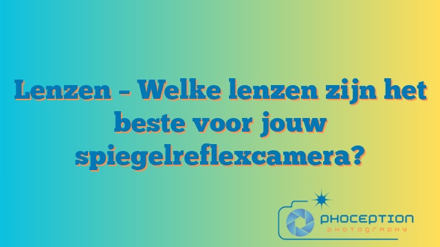 Lenzen – Welke lenzen zijn het beste voor jouw spiegelreflexcamera?