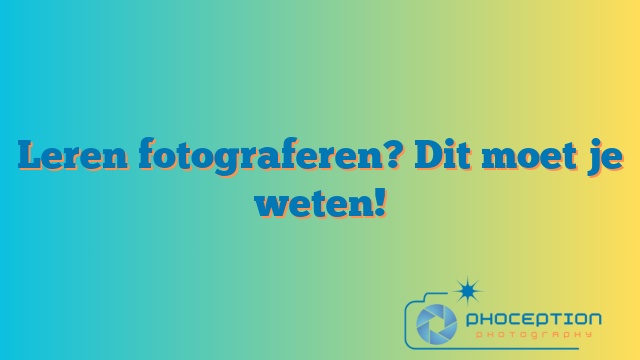 Leren fotograferen? Dit moet je weten!