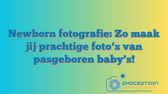 Newborn fotografie: Zo maak jij prachtige foto’s van pasgeboren baby’s!