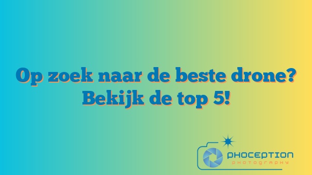 Op zoek naar de beste drone? Bekijk de top 5!