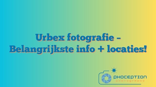 Urbex fotografie – Belangrijkste info + locaties!