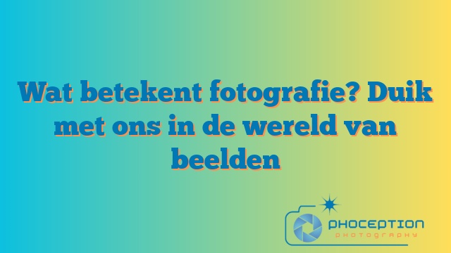 Wat betekent fotografie? Duik met ons in de wereld van beelden