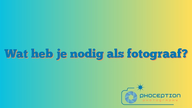 Wat heb je nodig als fotograaf?
