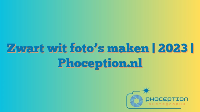 Zwart wit foto’s maken | 2023 | Phoception.nl